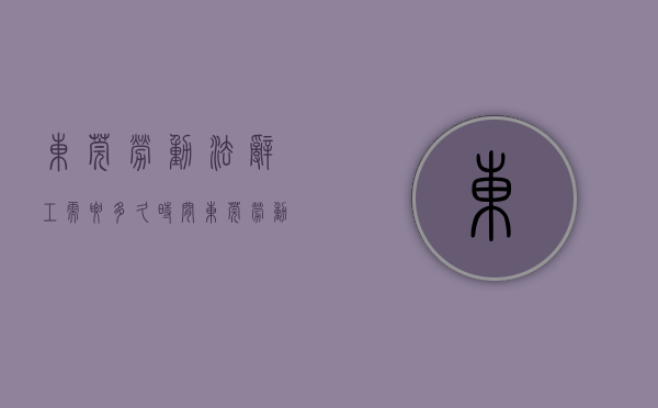 东莞劳动法辞工需要多久时间（东莞劳动法辞工需要多久才能离职）