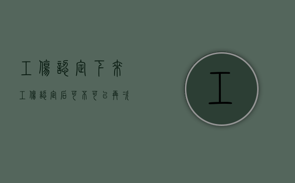 工伤认定下来（工伤认定后可不可以再次认定）
