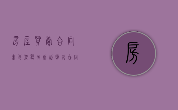 房屋买卖合同未到期能否诉讼撤销（合同未到期房主卖掉房子）