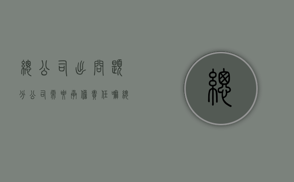 总公司出问题分公司需要承担责任嘛（总公司有问题分公司会受牵连吗）