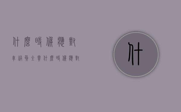 什么时候应对车祸负全责（什么时候应对车祸负全责呢）