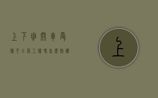 上下班开车受伤可以算工伤吗怎么赔偿（上下班开车受伤可以算工伤吗）
