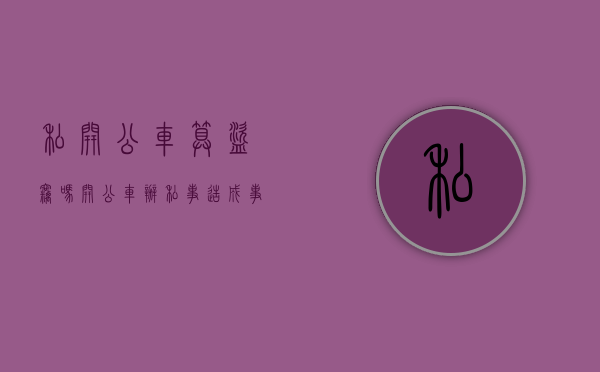 私开公车算盗窃吗（开公车办私事造成事故单位有责任吗）