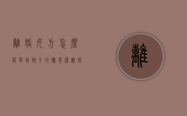 离婚女方怎么能拿到孩子的抚养权（离婚女方如何获得孩子抚养权）