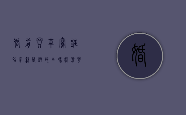 婚前买车写谁名字就是谁的车吗（婚前买车写谁的名字有区别吗）