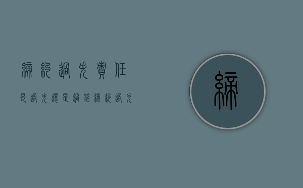 缔约过失责任是过失还是过错（缔约过失责任在民法典第几条）