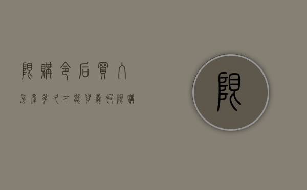 限购令后买入房产多久才能买卖（被限购了 炒房者怎么买房的）