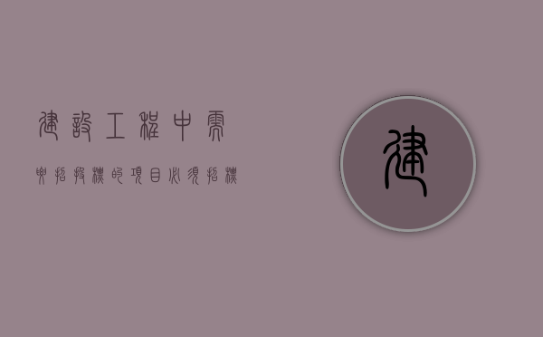 建设工程中需要招投标的项目（必须招标的建筑工程项目有哪些）