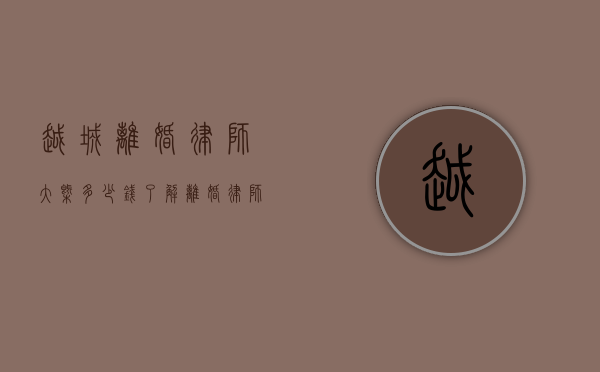 越城离婚律师大概多少钱？了解离婚律师费用的相关事宜