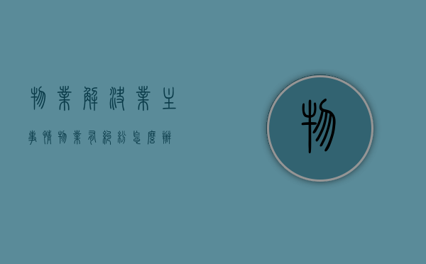 物业解决业主事情（物业有纠纷怎么办）