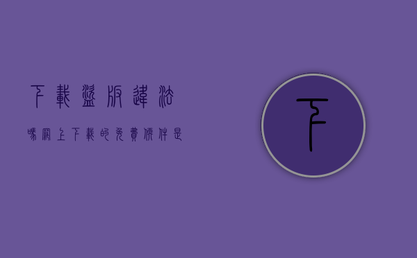 下载盗版违法吗（网上下载的免费软件是盗版软件吗）