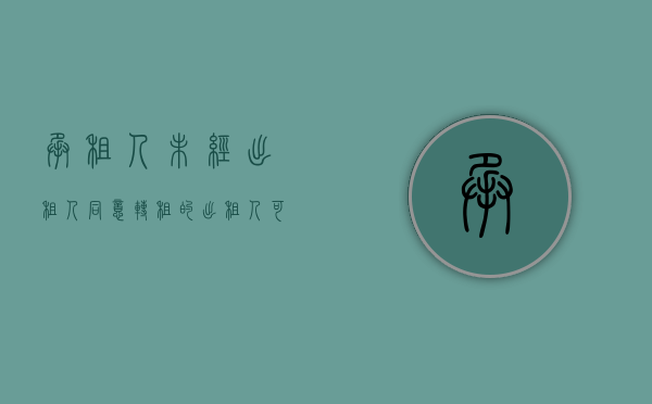 承租人未经出租人同意转租的出租人可以解除合同判断题（出租人依法终止合同，被转租人应当怎么办？）