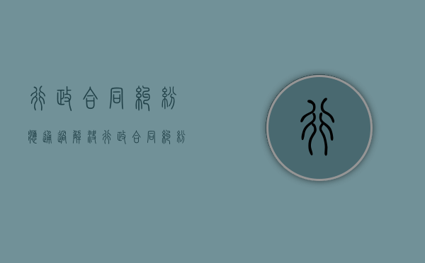 行政合同纠纷应通过()解决（行政合同纠纷通常经什么途径最后解决）