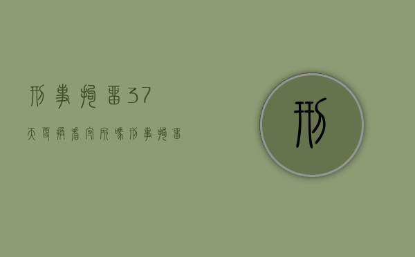 刑事拘留37天更换看守所吗？（刑事拘留37天后会不会放人）