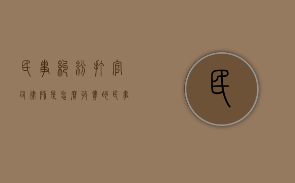 民事纠纷打官司律师是怎么收费的（民事打官司律师费谁出）