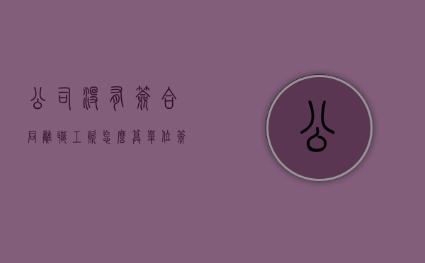 公司没有签合同离职工资怎么算（单位签了劳动合同不给员工）