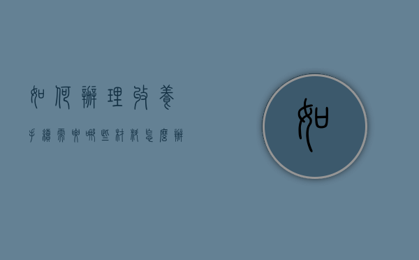 如何办理收养手续，需要哪些材料（怎么办理收养证明）