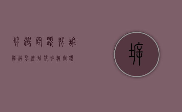 拆迁问题找谁解决（怎么解决拆迁问题）