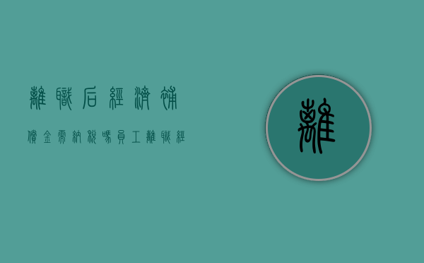 离职后经济补偿金需纳税吗（员工离职经济补偿金扣个税吗）