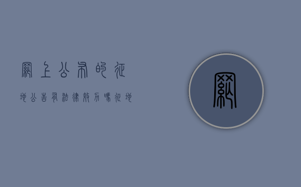 网上公布的征地公告,有法律效力吗（征地公开）
