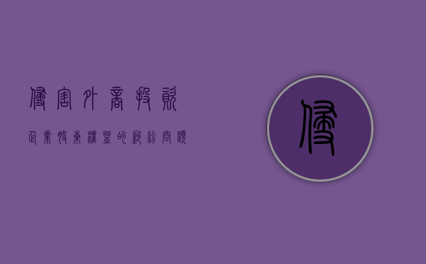 侵害外商投资企业股东权益的纠纷问题（外商投资法对国内企业的影响）
