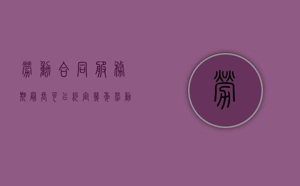劳动合同服务期最长可以约定几年（劳动合同法关于服务期的规定有哪些）