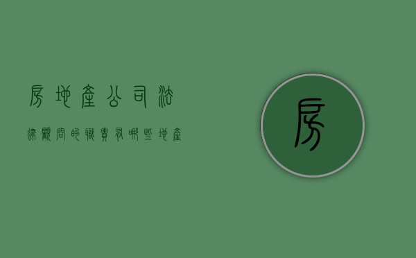 房地产公司法律顾问的职责有哪些（地产公司法律顾问薪资）