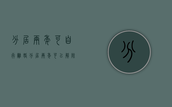分居两年可自行离婚（分居两年可以解除婚姻关系吗）