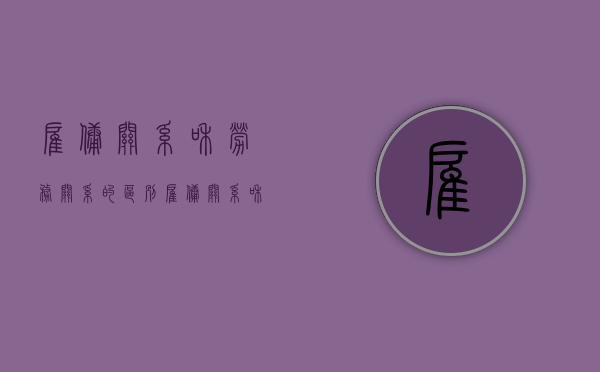雇佣关系和劳务关系的区别（雇佣关系和劳务合同关系的区别）
