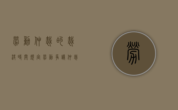 劳动仲裁的裁决时间规定（劳动争议仲裁裁决时间）