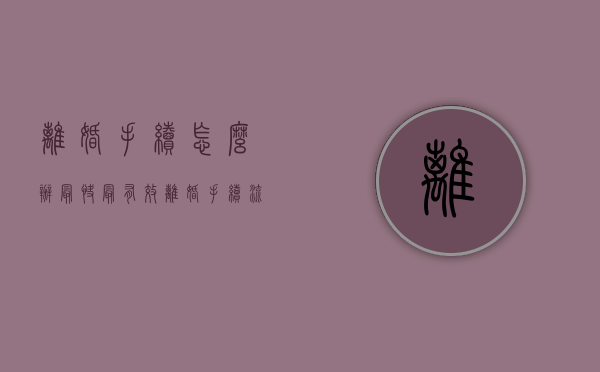离婚手续怎么办最快最有效（离婚手续流程 时间）