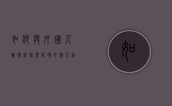 如何与外国人办理结婚登记（和外国人结婚登记流程及时间）