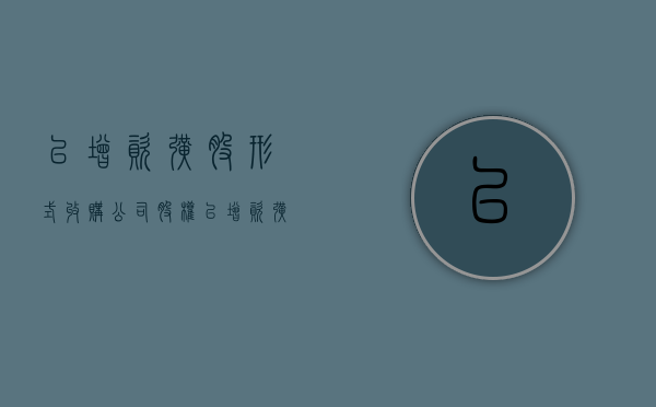 以增资扩股形式收购公司股权（以增资扩股形式收购公司股权合法吗）