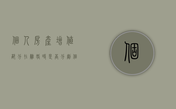 个人房产增值部分在离婚时是否分割（个人房产增值税可以抵扣吗）