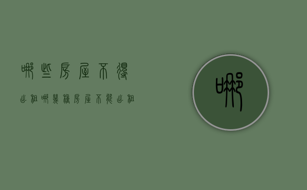 哪些房屋不得出租（哪几种房屋不能出租）