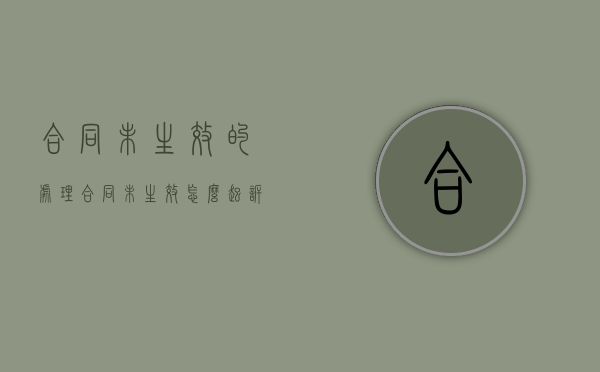 合同未生效的处理（合同未生效怎么起诉）