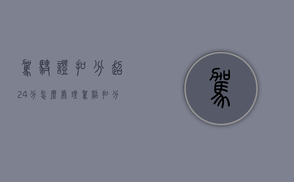 驾驶证扣分超24分怎么处理（驾照扣分超过24分怎么办）