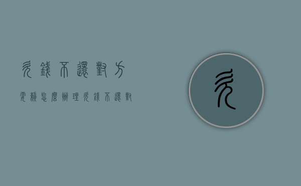 欠钱不还对方耍赖怎么办理（欠钱不还对方还不起怎么办）