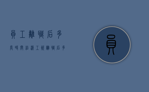 员工离职后多长时间结清工资（离职后多久内必须发工资）