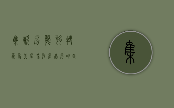 集资房能够转为商品房吗,与商品房的区别（集资房 转让）