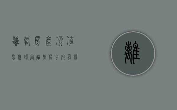 离婚房产价值怎么认定（离婚房子所有权归谁）