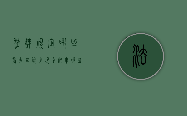 法律规定哪些商业车险必须上（汽车哪些商业险是必须买的）