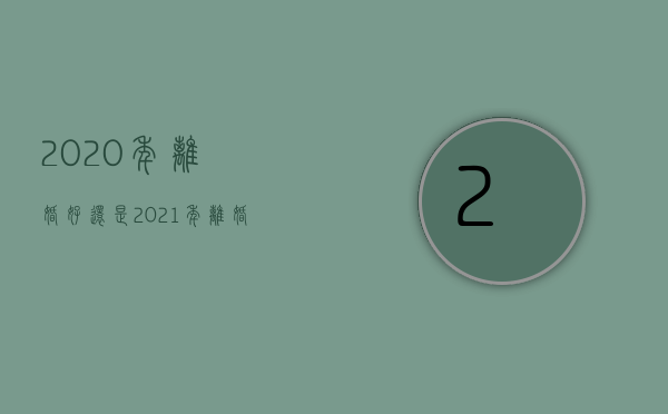 2020年离婚好还是2021年离婚好（2022未离婚能否单独提出赔偿）