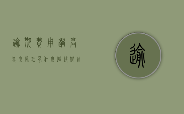 逾期费用过高怎么处理，有什么解决办法？（逾期费用是什么意思）