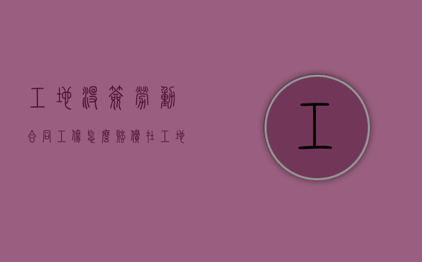 工地没签劳动合同工伤怎么赔偿（在工地没有签订劳动合同受伤了怎么赔偿）