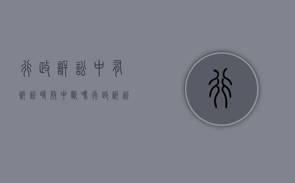 行政诉讼中有诉讼时效中断吗？（行政诉讼诉讼时效中止）
