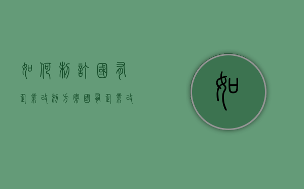 如何制订国有企业改制方案（国有企业改革公司制）