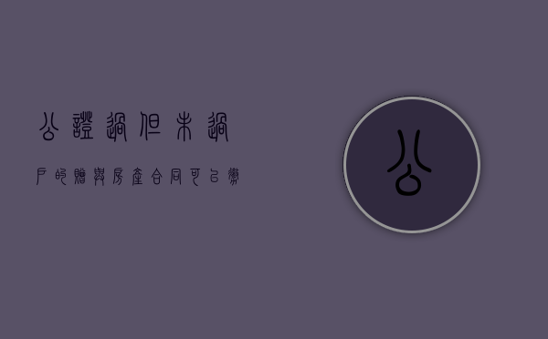 公证过但未过户的赠与房产合同可以撤销吗（房产赠与公证后未过户）