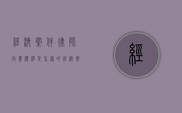 经济案件律师收费标准是怎样的？（经济案件律师费用收取标准）