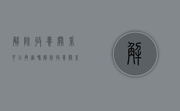 解除收养关系可以再审吗（解除收养关系的后果）
